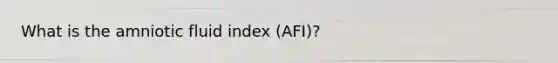 What is the amniotic fluid index (AFI)?