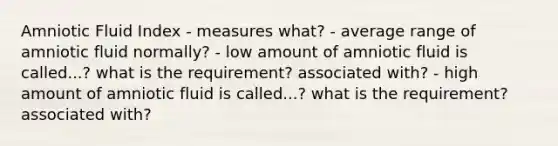 Amniotic Fluid Index - measures what? - average range of amniotic fluid normally? - low amount of amniotic fluid is called...? what is the requirement? associated with? - high amount of amniotic fluid is called...? what is the requirement? associated with?