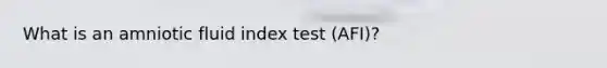 What is an amniotic fluid index test (AFI)?