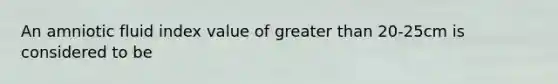 An amniotic fluid index value of <a href='https://www.questionai.com/knowledge/ktgHnBD4o3-greater-than' class='anchor-knowledge'>greater than</a> 20-25cm is considered to be