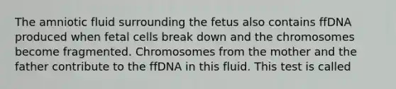 The amniotic fluid surrounding the fetus also contains ffDNA produced when fetal cells break down and the chromosomes become fragmented. Chromosomes from the mother and the father contribute to the ffDNA in this fluid. This test is called