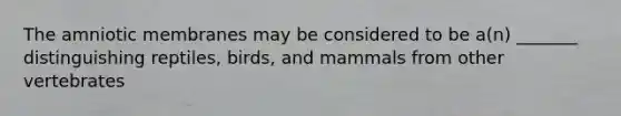 The amniotic membranes may be considered to be a(n) _______ distinguishing reptiles, birds, and mammals from other vertebrates