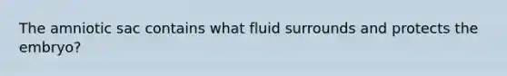 The amniotic sac contains what fluid surrounds and protects the embryo?