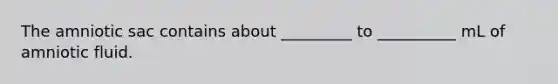The amniotic sac contains about _________ to __________ mL of amniotic fluid.