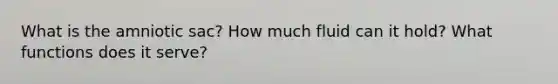 What is the amniotic sac? How much fluid can it hold? What functions does it serve?