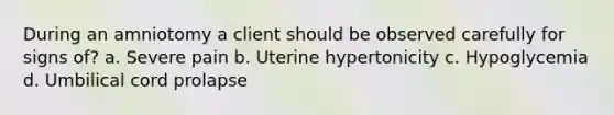 During an amniotomy a client should be observed carefully for signs of? a. Severe pain b. Uterine hypertonicity c. Hypoglycemia d. Umbilical cord prolapse