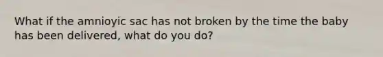 What if the amnioyic sac has not broken by the time the baby has been delivered, what do you do?