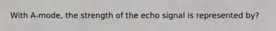 With A-mode, the strength of the echo signal is represented by?