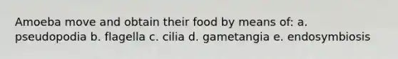 Amoeba move and obtain their food by means of: a. pseudopodia b. flagella c. cilia d. gametangia e. endosymbiosis