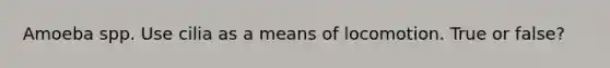 Amoeba spp. Use cilia as a means of locomotion. True or false?