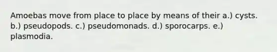 Amoebas move from place to place by means of their a.) cysts. b.) pseudopods. c.) pseudomonads. d.) sporocarps. e.) plasmodia.