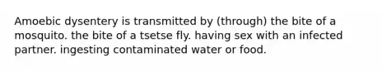 Amoebic dysentery is transmitted by (through) the bite of a mosquito. the bite of a tsetse fly. having sex with an infected partner. ingesting contaminated water or food.