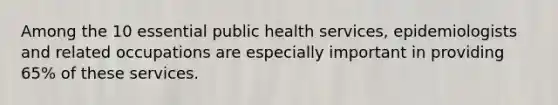 Among the 10 essential public health services, epidemiologists and related occupations are especially important in providing 65% of these services.