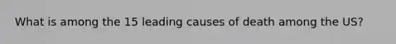 What is among the 15 leading causes of death among the US?