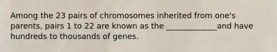 Among the 23 pairs of chromosomes inherited from one's parents, pairs 1 to 22 are known as the _____________and have hundreds to thousands of genes.