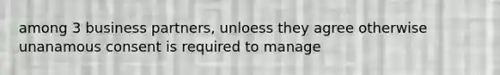 among 3 business partners, unloess they agree otherwise unanamous consent is required to manage