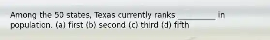 Among the 50 states, Texas currently ranks __________ in population. (a) first (b) second (c) third (d) fifth