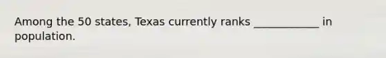 Among the 50 states, Texas currently ranks ____________ in population.