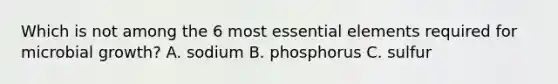 Which is not among the 6 most <a href='https://www.questionai.com/knowledge/kqSssz4B6a-essential-elements' class='anchor-knowledge'>essential elements</a> required for microbial growth? A. sodium B. phosphorus C. sulfur