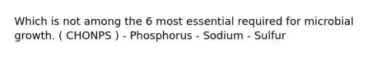 Which is not among the 6 most essential required for microbial growth. ( CHONPS ) - Phosphorus - Sodium - Sulfur