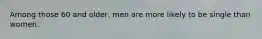 Among those 60 and older, men are more likely to be single than women.