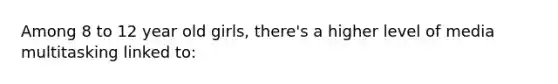 Among 8 to 12 year old girls, there's a higher level of media multitasking linked to: