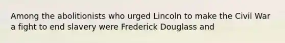 Among the abolitionists who urged Lincoln to make the Civil War a fight to end slavery were Frederick Douglass and