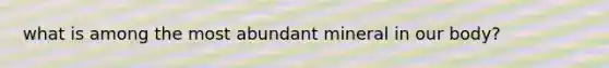 what is among the most abundant mineral in our body?