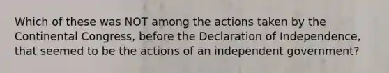 Which of these was NOT among the actions taken by the Continental Congress, before the Declaration of Independence, that seemed to be the actions of an independent government?