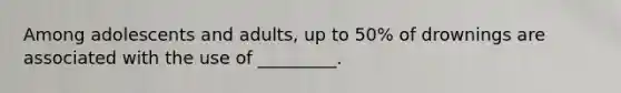 Among adolescents and adults, up to 50% of drownings are associated with the use of _________.