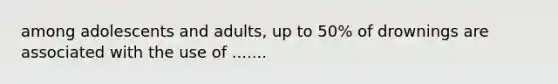 among adolescents and adults, up to 50% of drownings are associated with the use of .......