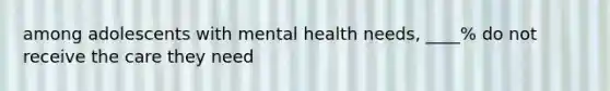 among adolescents with mental health needs, ____% do not receive the care they need