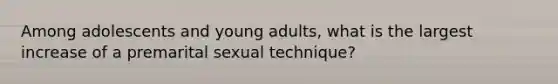 Among adolescents and young adults, what is the largest increase of a premarital sexual technique?