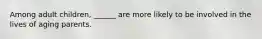 Among adult children, ______ are more likely to be involved in the lives of aging parents.