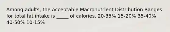 Among adults, the Acceptable Macronutrient Distribution Ranges for total fat intake is _____ of calories. 20-35% 15-20% 35-40% 40-50% 10-15%