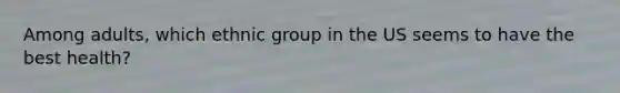 Among adults, which ethnic group in the US seems to have the best health?