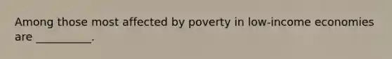 Among those most affected by poverty in low-income economies are __________.