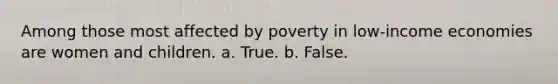 Among those most affected by poverty in low-income economies are women and children. a. True. b. False.