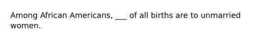 Among African Americans, ___ of all births are to unmarried women.