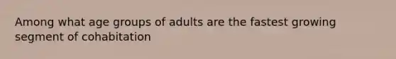 Among what age groups of adults are the fastest growing segment of cohabitation