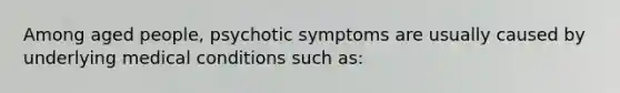 Among aged people, psychotic symptoms are usually caused by underlying medical conditions such as: