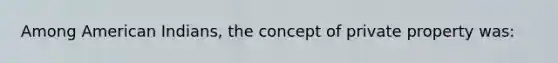 Among American Indians, the concept of private property was:
