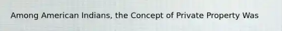 Among American Indians, the Concept of Private Property Was