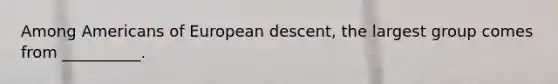 Among Americans of European descent, the largest group comes from __________.