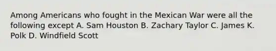 Among Americans who fought in the Mexican War were all the following except A. Sam Houston B. Zachary Taylor C. James K. Polk D. Windfield Scott