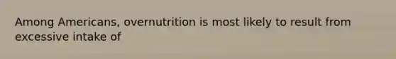 Among Americans, overnutrition is most likely to result from excessive intake of