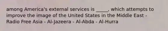 among America's external services is _____, which attempts to improve the image of the United States in the Middle East - Radio Free Asia - Al-Jazeera - Al-Abda - Al-Hurra