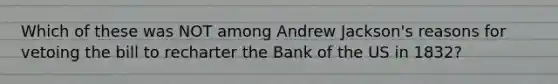 Which of these was NOT among Andrew Jackson's reasons for vetoing the bill to recharter the Bank of the US in 1832?