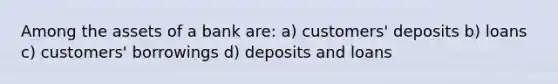 Among the assets of a bank are: a) customers' deposits b) loans c) customers' borrowings d) deposits and loans