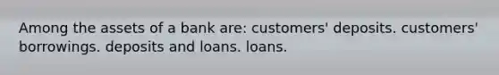 Among the assets of a bank are: customers' deposits. customers' borrowings. deposits and loans. loans.